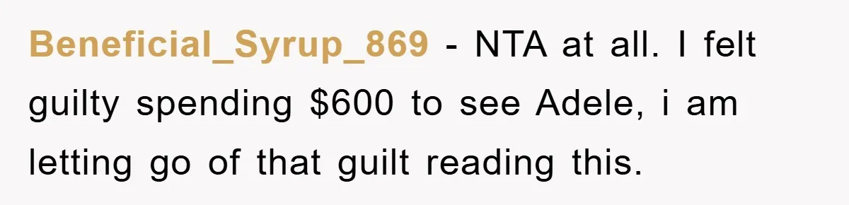 Beneficial_Syrup_869 - NTA at all. I felt guilty spending $600 to see Adele, i am letting go of that guilt reading this.