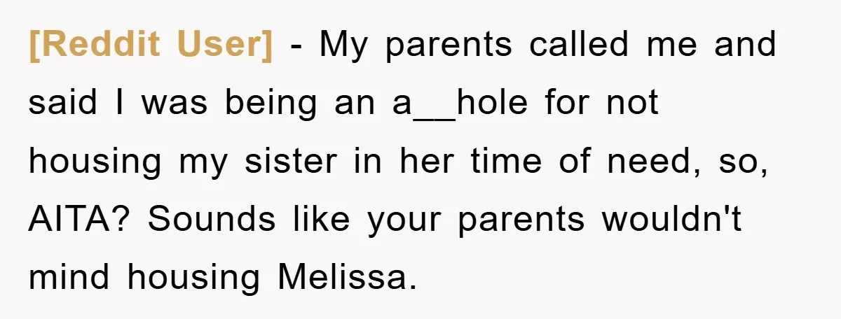 [Reddit User] - My parents called me and said I was being an a__hole for not housing my sister in her time of need, so, AITA? Sounds like your parents...