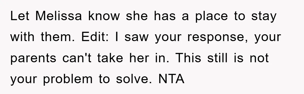 Let Melissa know she has a place to stay with them. Edit: I saw your response, your parents can't take her in. This still is not your problem to solve....