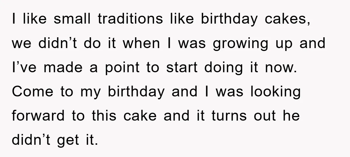 I like small traditions like birthday cakes, we didn’t do it when I was growing up and I’ve made a point to start doing it now. Come to my birthday...