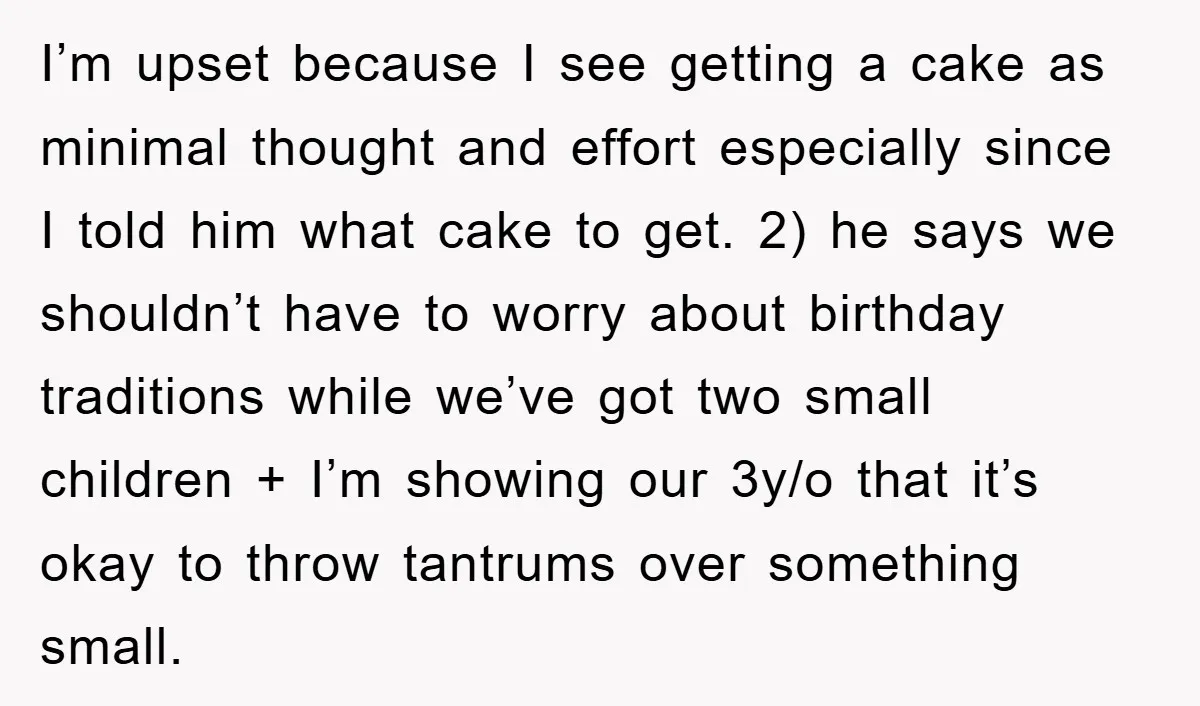 I’m upset because I see getting a cake as minimal thought and effort especially since I told him what cake to get. 2) he says we shouldn’t have to worry...