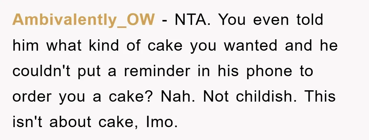 Ambivalently_OW − NTA. You even told him what kind of cake you wanted and he couldn't put a reminder in his phone to order you a cake? Nah. Not childish....