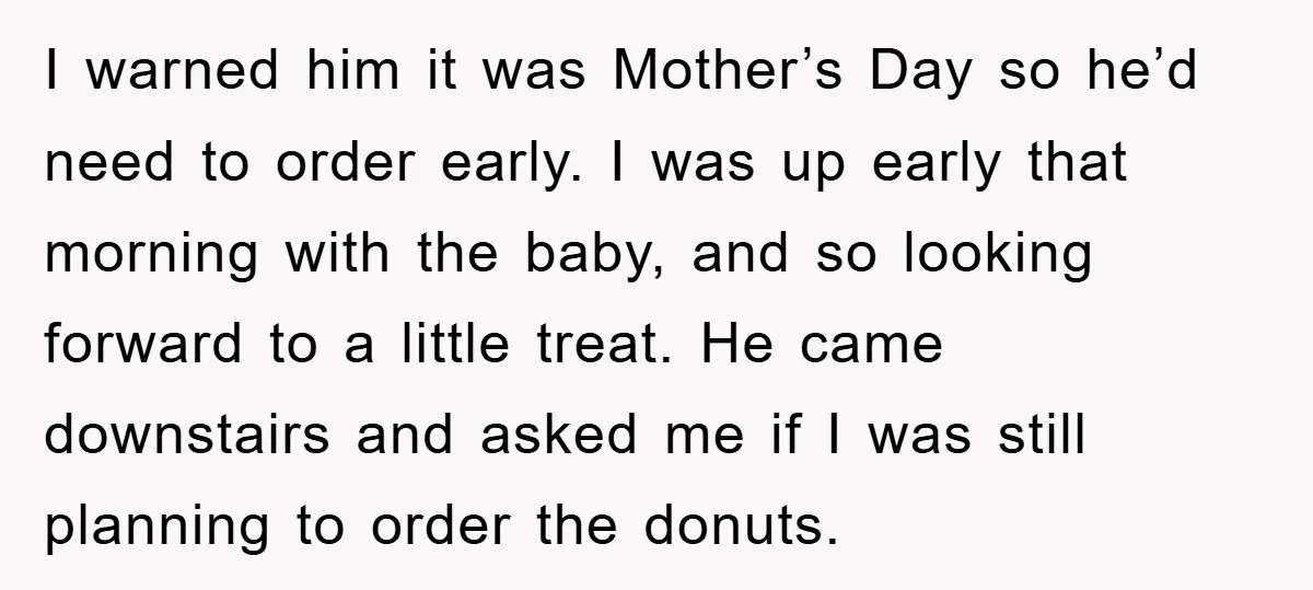I warned him it was Mother’s Day so he’d need to order early. I was up early that morning with the baby, and so looking forward to a little treat....