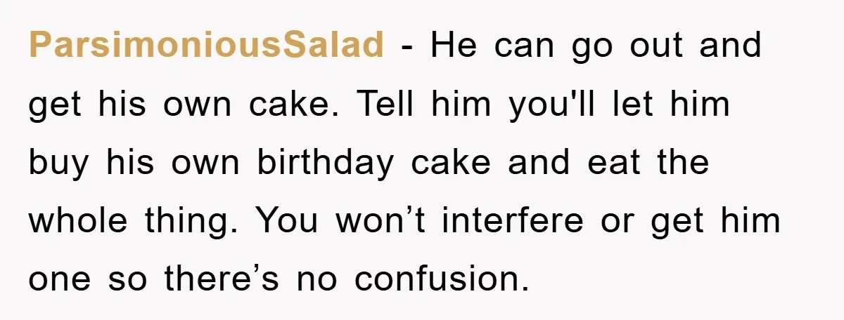 ParsimoniousSalad − He can go out and get his own cake. Tell him you'll let him buy his own birthday cake and eat the whole thing. You won’t interfere or...