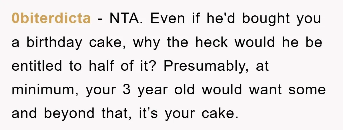 0biterdicta − NTA. Even if he'd bought you a birthday cake, why the heck would he be entitled to half of it? Presumably, at minimum, your 3 year old would...
