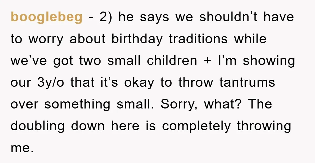 booglebeg − 2) he says we shouldn’t have to worry about birthday traditions while we’ve got two small children + I’m showing our 3y/o that it’s okay to throw tantrums...