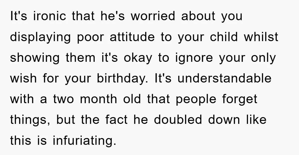 It's ironic that he's worried about you displaying poor attitude to your child whilst showing them it's okay to ignore your only wish for your birthday. It's understandable with a...