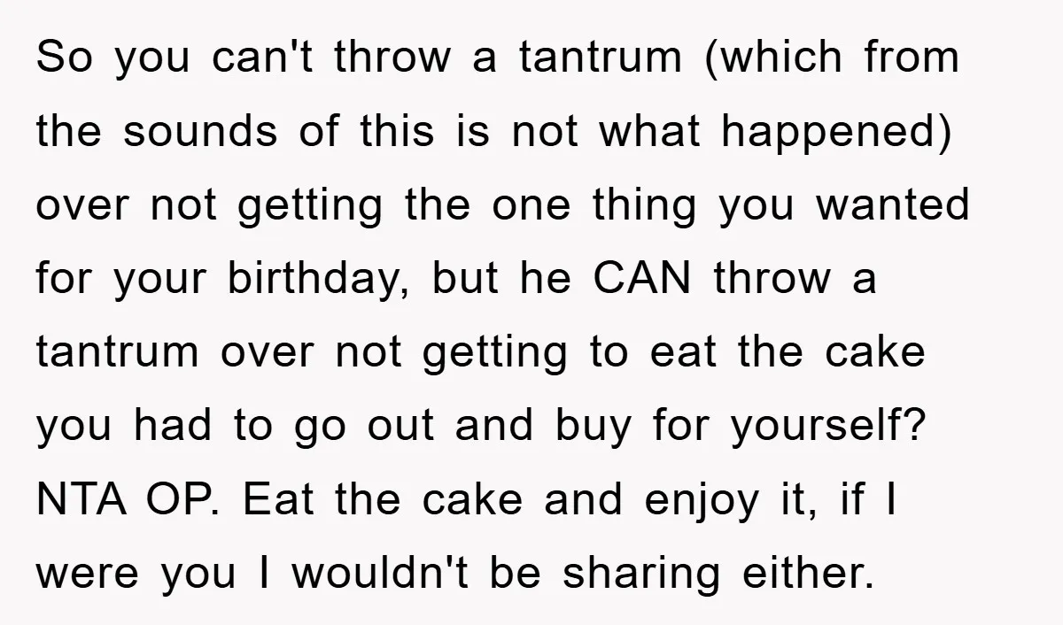 So you can't throw a tantrum (which from the sounds of this is not what happened) over not getting the one thing you wanted for your birthday, but he CAN...