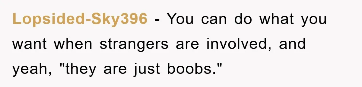 Lopsided-Sky396 − You can do what you want when strangers are involved, and yeah, "they are just boobs."