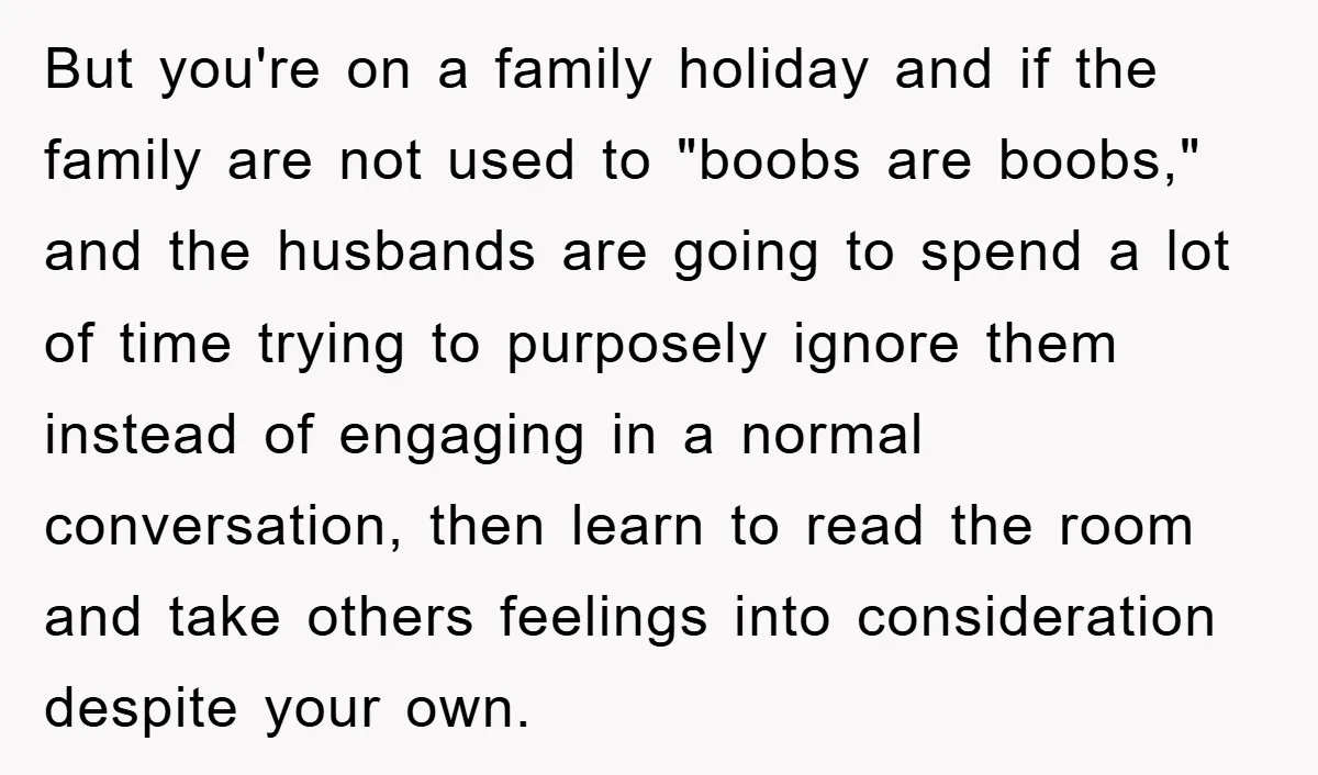 But you're on a family holiday and if the family are not used to "boobs are boobs," and the husbands are going to spend a lot of time trying to...