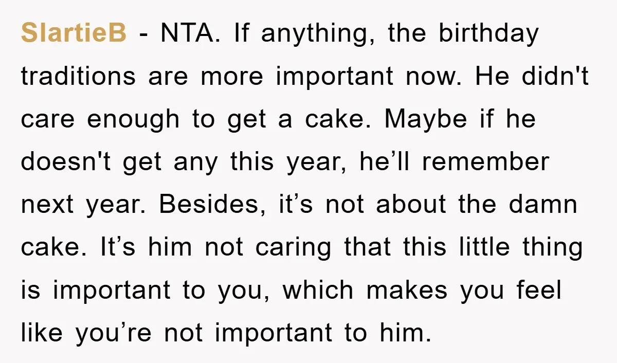 SlartieB − NTA. If anything, the birthday traditions are more important now. He didn't care enough to get a cake. Maybe if he doesn't get any this year, he’ll remember...