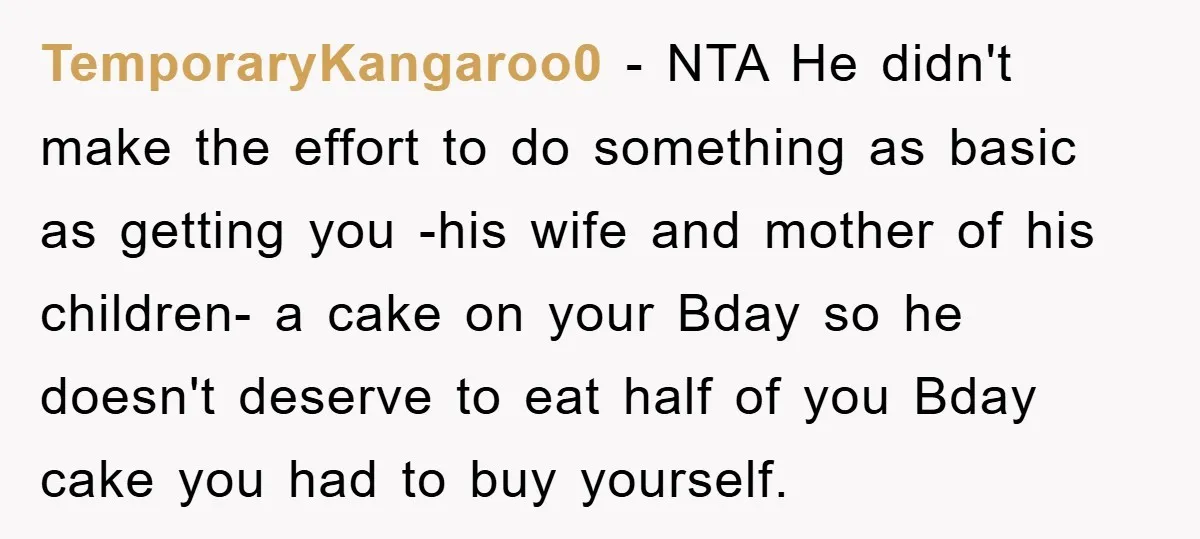 TemporaryKangaroo0 − NTA He didn't make the effort to do something as basic as getting you -his wife and mother of his children- a cake on your Bday so he...