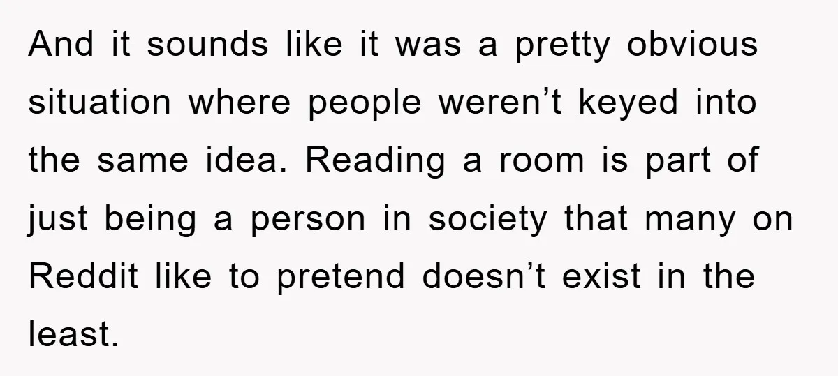 And it sounds like it was a pretty obvious situation where people weren’t keyed into the same idea. Reading a room is part of just being a person in society...