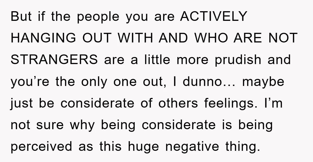 But if the people you are ACTIVELY HANGING OUT WITH AND WHO ARE NOT STRANGERS are a little more prudish and you’re the only one out, I dunno… maybe just...