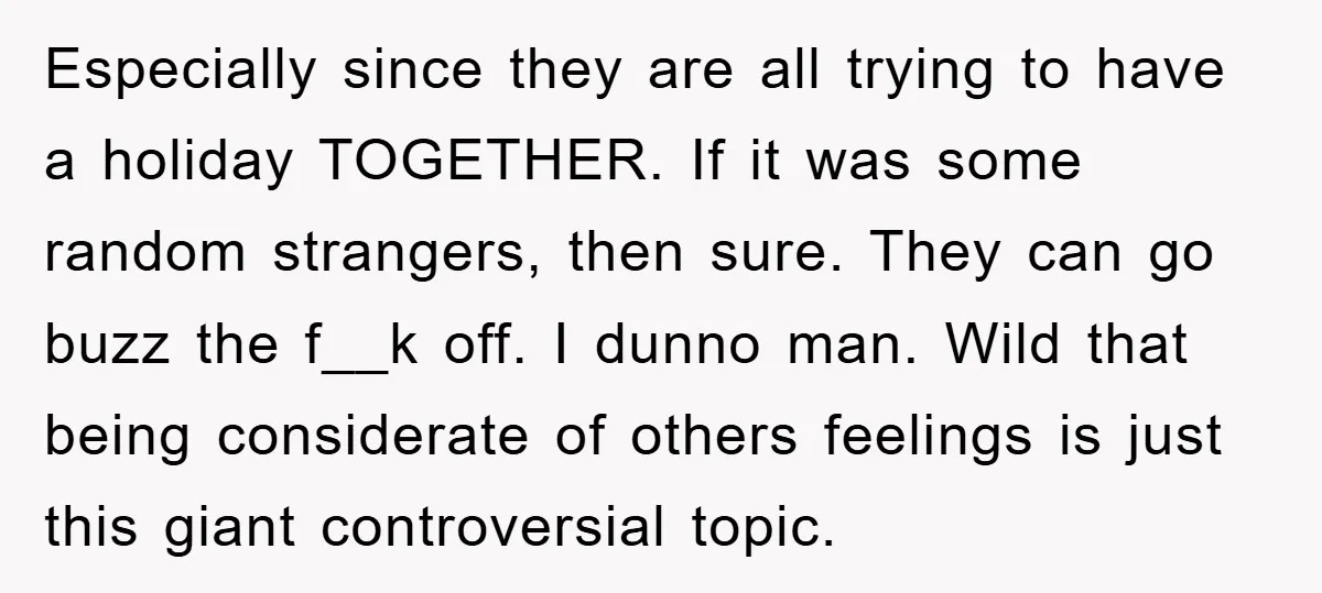 Especially since they are all trying to have a holiday TOGETHER. If it was some random strangers, then sure. They can go buzz the f__k off. I dunno man. Wild...