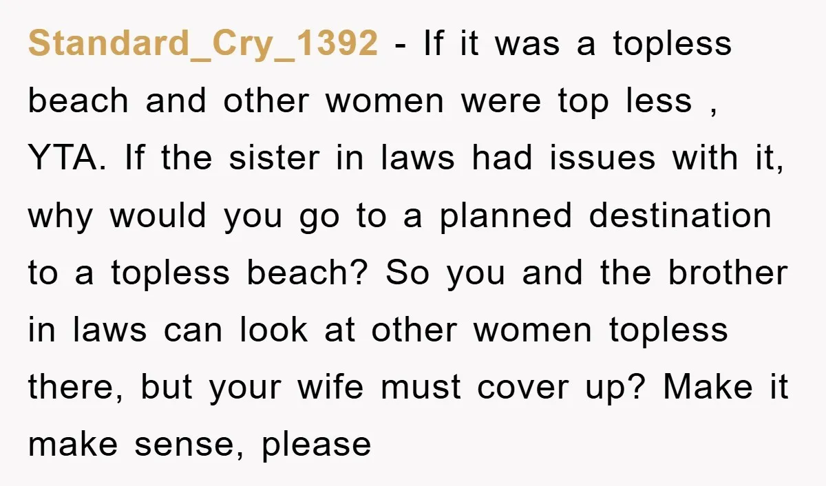 Standard_Cry_1392 − If it was a topless beach and other women were top less , YTA. If the sister in laws had issues with it, why would you go to...