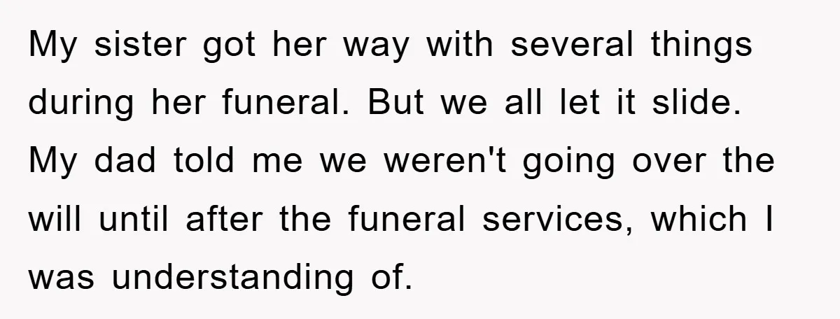 My sister got her way with several things during her funeral. But we all let it slide. My dad told me we weren't going over the will until after the...