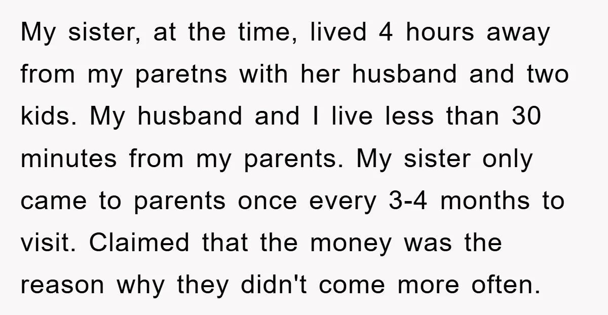My sister, at the time, lived 4 hours away from my paretns with her husband and two kids. My husband and I live less than 30 minutes from my parents....