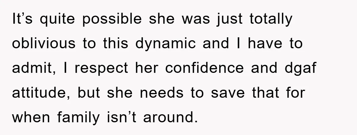 It’s quite possible she was just totally oblivious to this dynamic and I have to admit, I respect her confidence and dgaf attitude, but she needs to save that for...