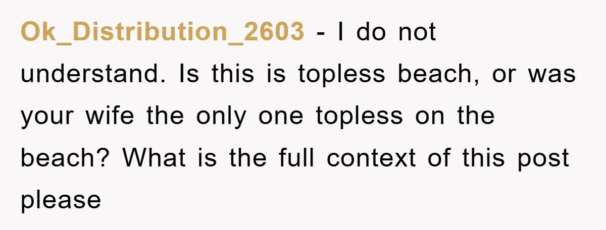 Ok_Distribution_2603 − I do not understand. Is this is topless beach, or was your wife the only one topless on the beach? What is the full context of this post...