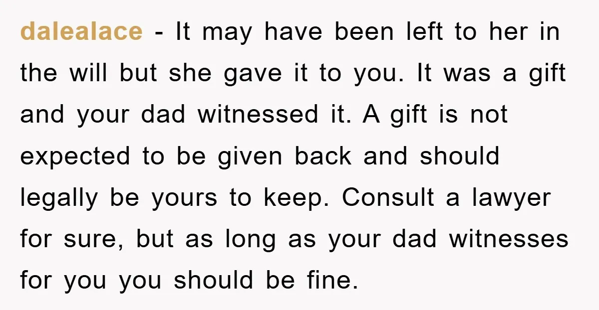 dalealace − It may have been left to her in the will but she gave it to you. It was a gift and your dad witnessed it. A gift is...