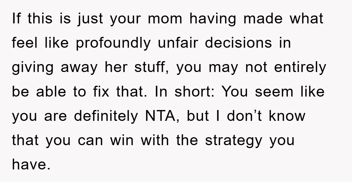 If this is just your mom having made what feel like profoundly unfair decisions in giving away her stuff, you may not entirely be able to fix that. In short:...