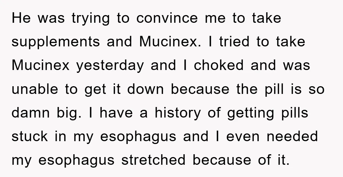 He was trying to convince me to take supplements and Mucinex. I tried to take Mucinex yesterday and I choked and was unable to get it down because the pill...