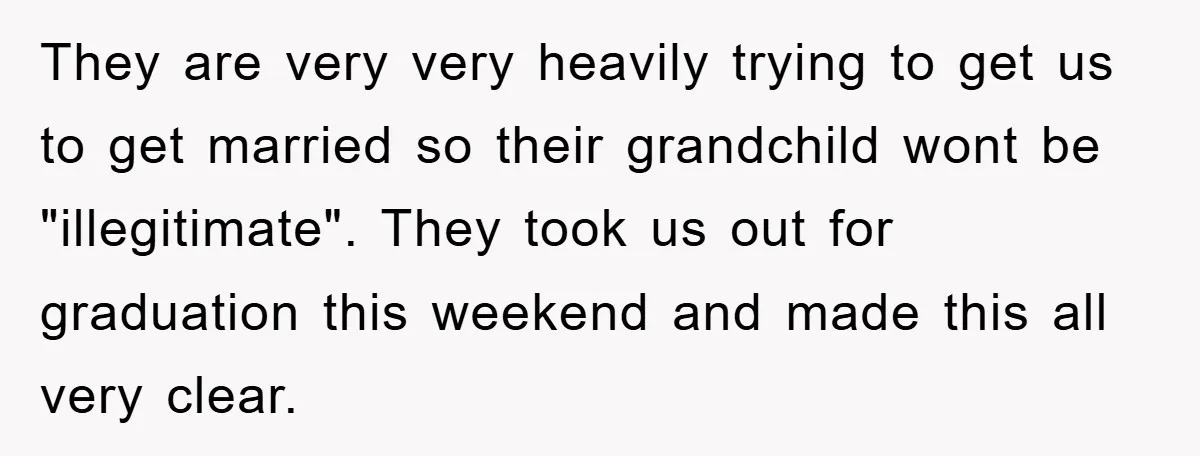 They are very very heavily trying to get us to get married so their grandchild wont be "illegitimate". They took us out for graduation this weekend and made this all...