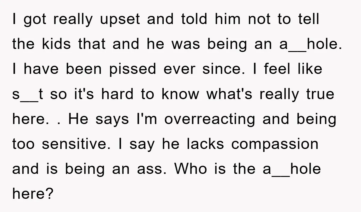 I got really upset and told him not to tell the kids that and he was being an a__hole. I have been pissed ever since. I feel like s__t so...