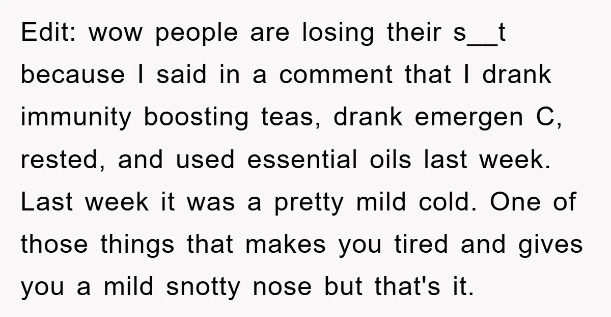 Edit: wow people are losing their s__t because I said in a comment that I drank immunity boosting teas, drank emergen C, rested, and used essential oils last week. Last...