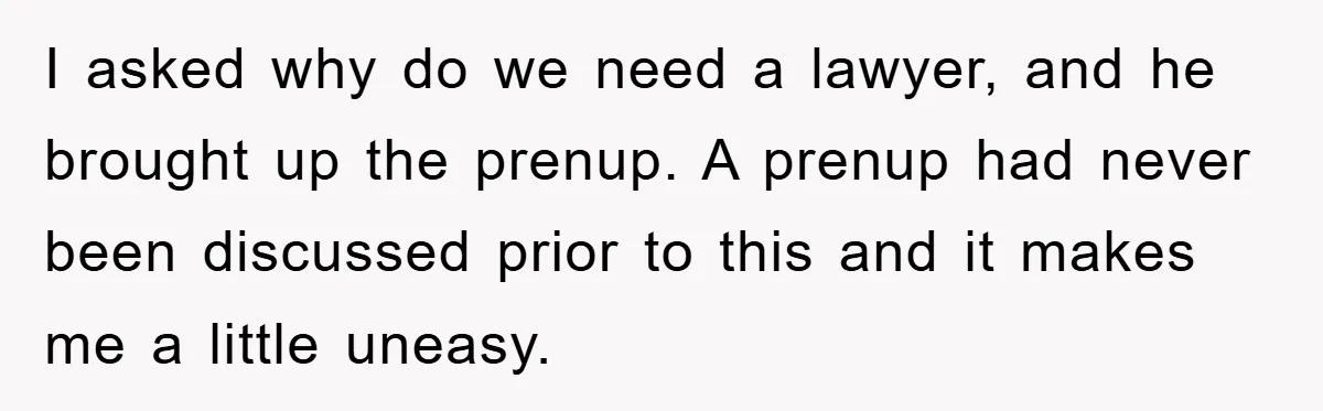 I asked why do we need a lawyer, and he brought up the prenup. A prenup had never been discussed prior to this and it makes me a little uneasy.
