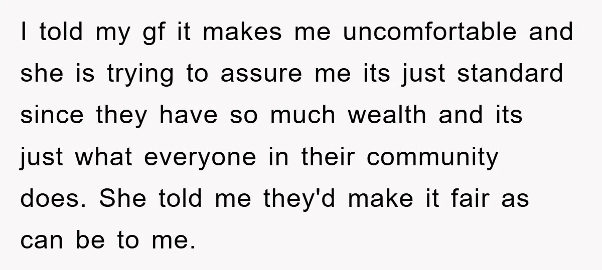 I told my gf it makes me uncomfortable and she is trying to assure me its just standard since they have so much wealth and its just what everyone in...