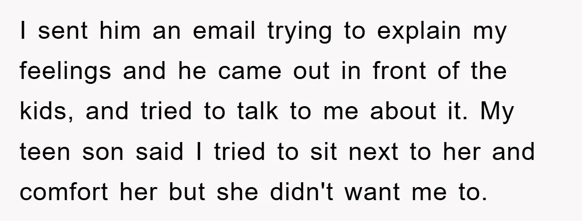 I sent him an email trying to explain my feelings and he came out in front of the kids, and tried to talk to me about it. My teen son...