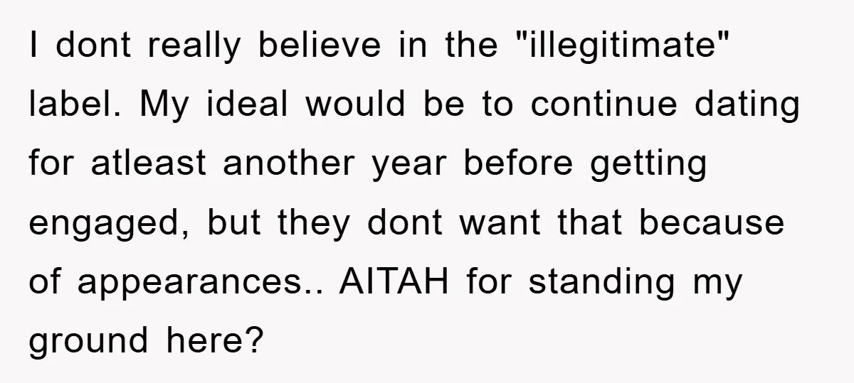 I dont really believe in the "illegitimate" label. My ideal would be to continue dating for atleast another year before getting engaged, but they dont want that because of appearances.....