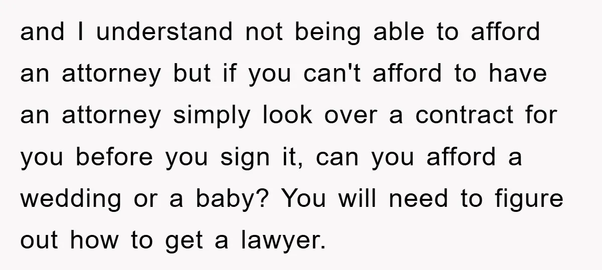and I understand not being able to afford an attorney but if you can't afford to have an attorney simply look over a contract for you before you sign it,...