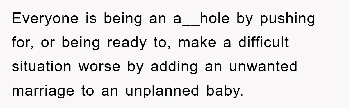 Everyone is being an a__hole by pushing for, or being ready to, make a difficult situation worse by adding an unwanted marriage to an unplanned baby.