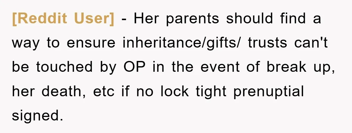 [Reddit User] − Her parents should find a way to ensure inheritance/gifts/ trusts can't be touched by OP in the event of break up, her death, etc if no lock...