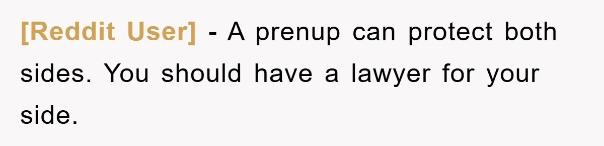 [Reddit User] − A prenup can protect both sides. You should have a lawyer for your side.
