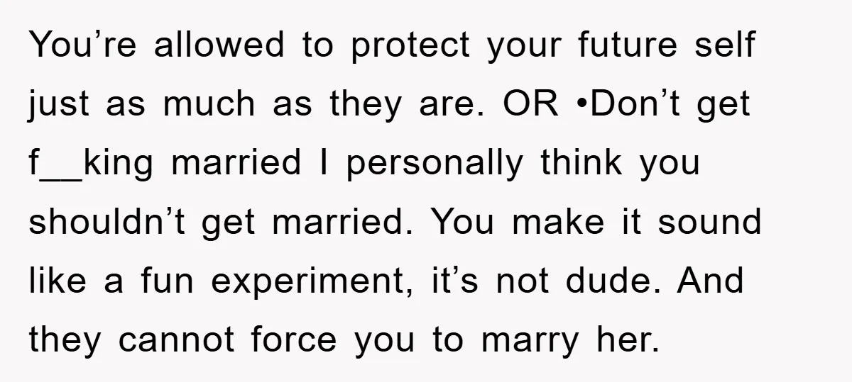 You’re allowed to protect your future self just as much as they are. OR •Don’t get f__king married I personally think you shouldn’t get married. You make it sound like...