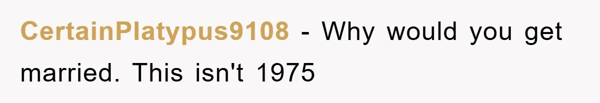 CertainPlatypus9108 − Why would you get married. This isn't 1975
