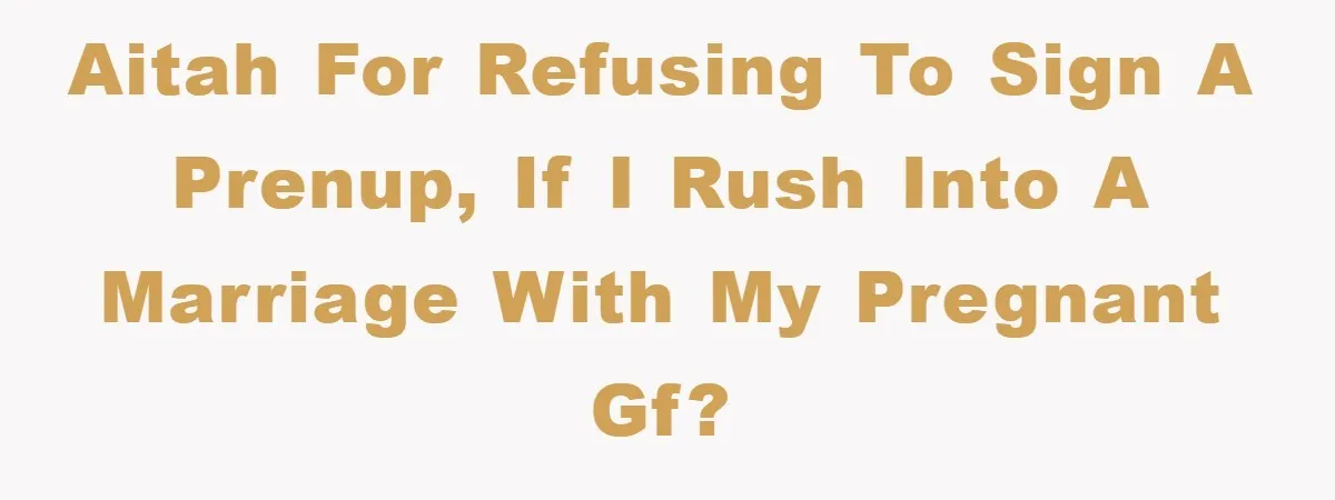 AITAH for refusing to sign a prenup, if I rush into a marriage with my pregnant gf?
