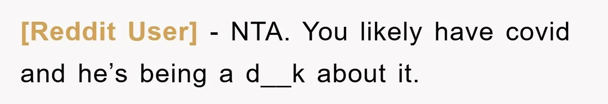 [Reddit User] − NTA. You likely have covid and he’s being a d__k about it.