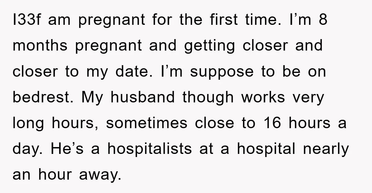 I33f am pregnant for the first time. I’m 8 months pregnant and getting closer and closer to my date. I’m suppose to be on bedrest. My husband though works very...