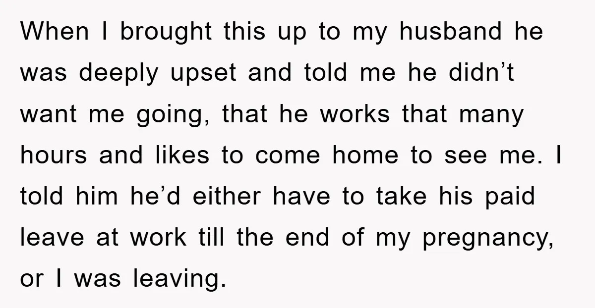 When I brought this up to my husband he was deeply upset and told me he didn’t want me going, that he works that many hours and likes to come...