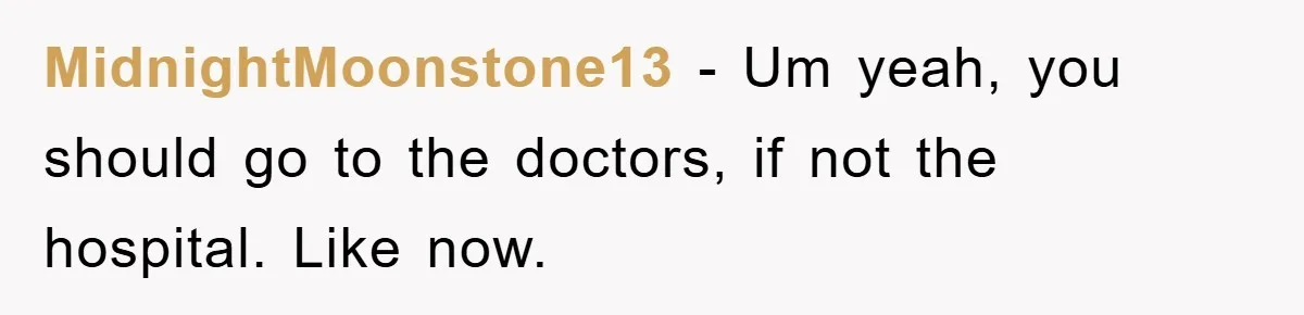 MidnightMoonstone13 − Um yeah, you should go to the doctors, if not the hospital. Like now.