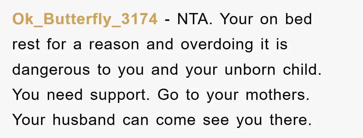 Ok_Butterfly_3174 - NTA. Your on bed rest for a reason and overdoing it is dangerous to you and your unborn child. You need support. Go to your mothers. Your husband...