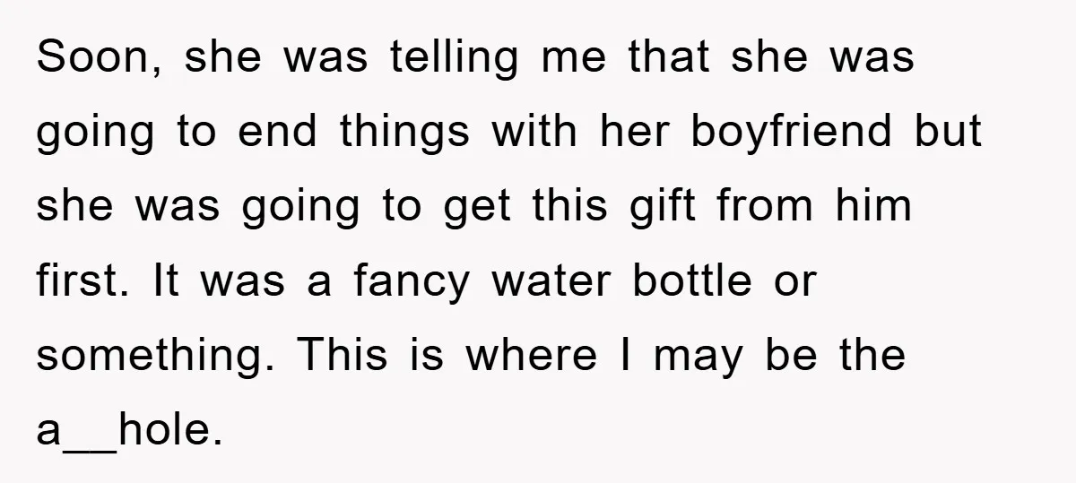 Soon, she was telling me that she was going to end things with her boyfriend but she was going to get this gift from him first. It was a fancy...
