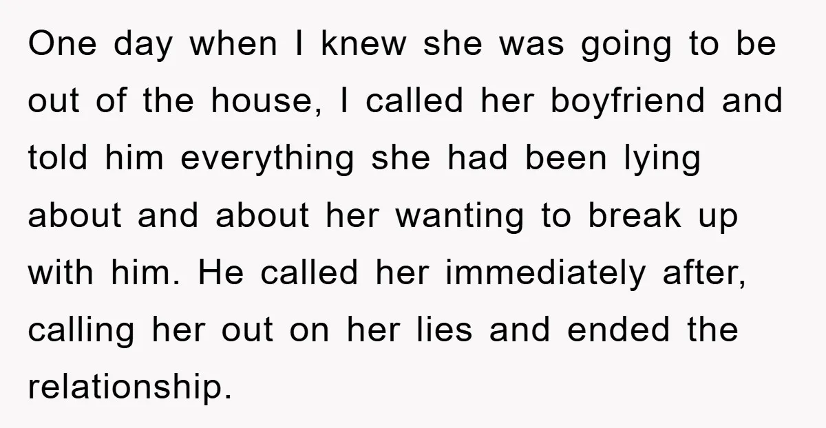 One day when I knew she was going to be out of the house, I called her boyfriend and told him everything she had been lying about and about her...