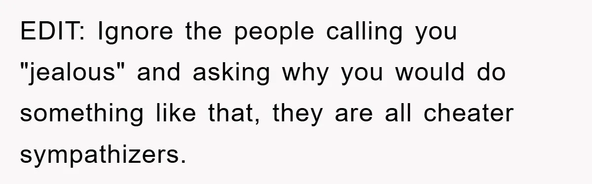 EDIT: Ignore the people calling you "jealous" and asking why you would do something like that, they are all cheater sympathizers.