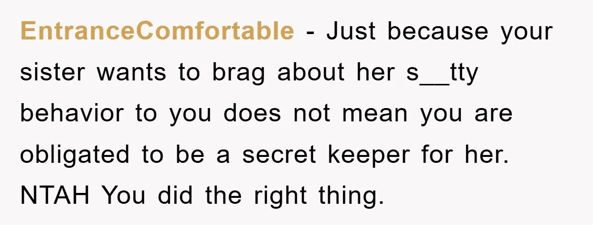 EntranceComfortable − Just because your sister wants to brag about her s__tty behavior to you does not mean you are obligated to be a secret keeper for her. NTAH You...